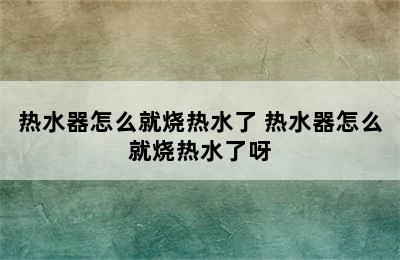 热水器怎么就烧热水了 热水器怎么就烧热水了呀